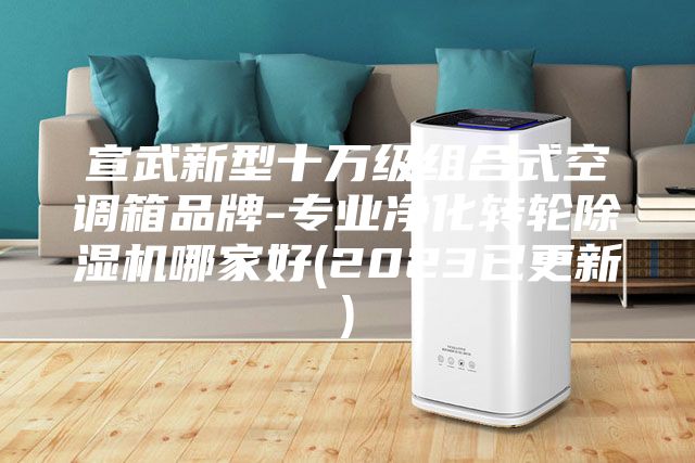宣武新型十万级组合式空调箱品牌-专业净化转轮除湿机哪家好(2023已更新)