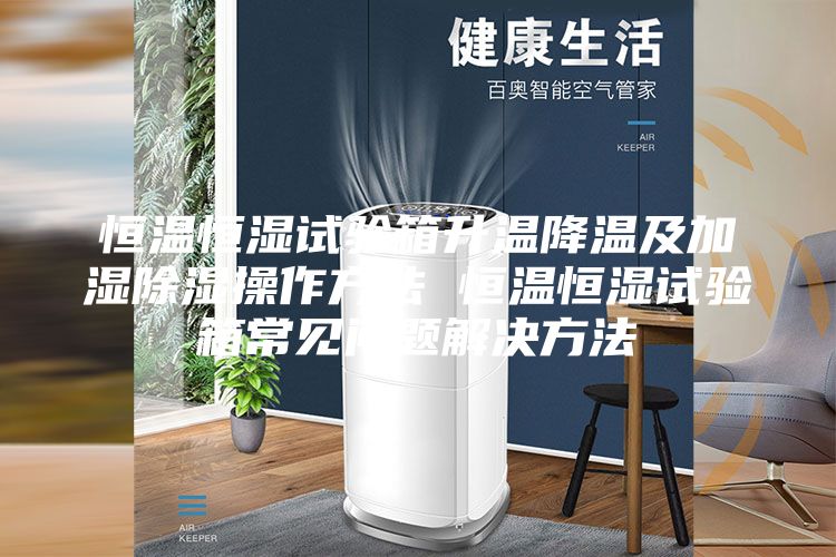 恒温恒湿试验箱升温降温及加湿除湿操作方法 恒温恒湿试验箱常见问题解决方法