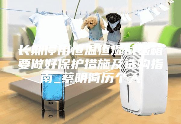 长期停用恒温恒湿试验箱要做好保护措施及选购指南_蔡明简历个人
