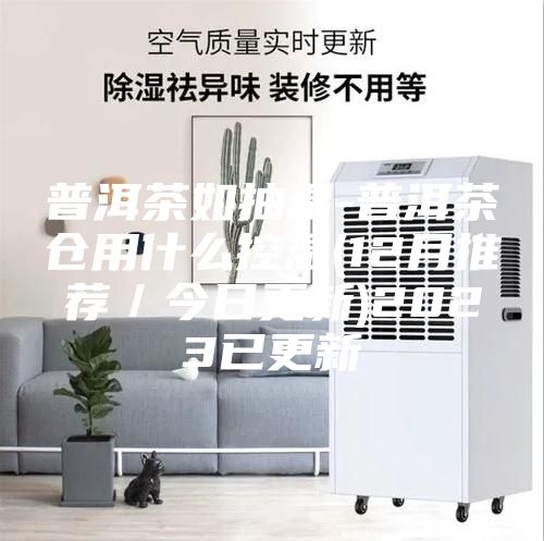 普洱茶如抽湿-普洱茶仓用什么控湿(12月推荐／今日更新)2023已更新