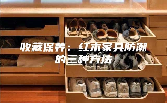 收藏保养：红木家具防潮的三种方法