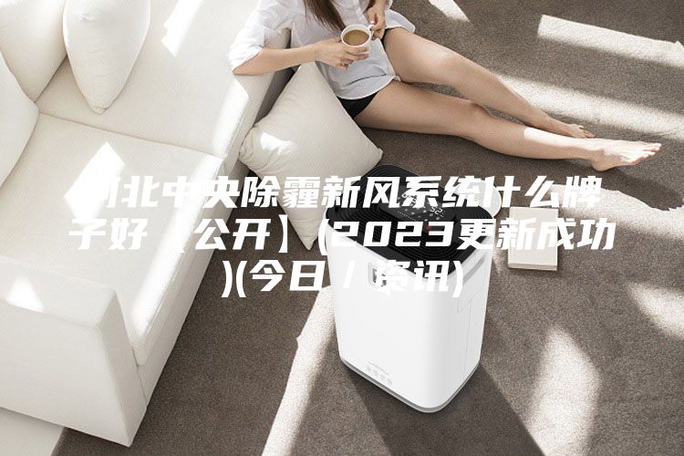 河北中央除霾新风系统什么牌子好【公开】(2023更新成功)(今日／资讯)