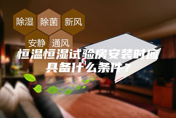 恒温恒湿试验房安装时应具备什么条件？