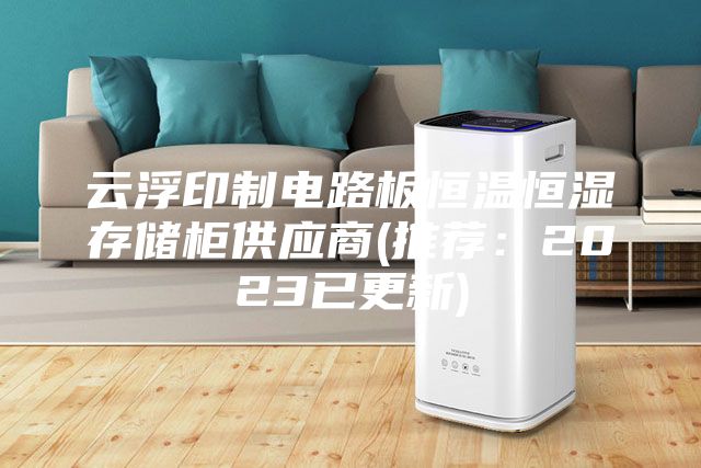 云浮印制电路板恒温恒湿存储柜供应商(推荐：2023已更新)