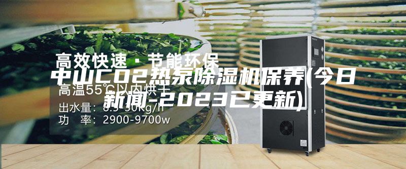 中山CO2热泵除湿机保养(今日新闻-2023已更新)