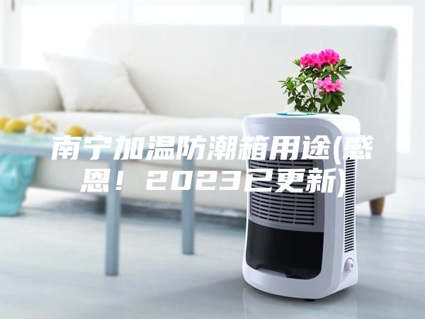 南宁加温防潮箱用途(感恩！2023已更新)