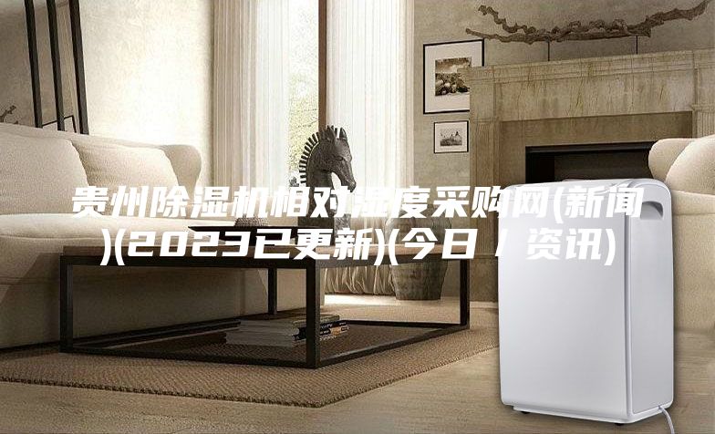 贵州除湿机相对湿度采购网(新闻)(2023已更新)(今日／资讯)