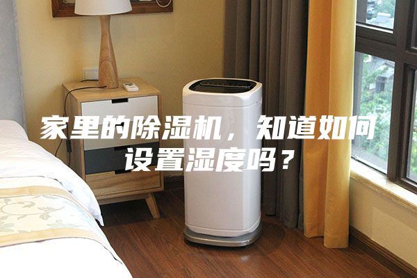 家里的除湿机，知道如何设置湿度吗？