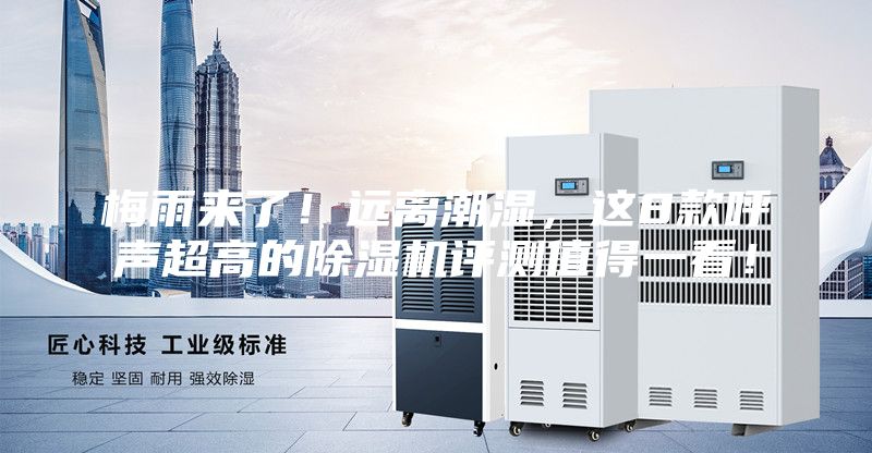 梅雨来了！远离潮湿，这8款呼声超高的除湿机评测值得一看！