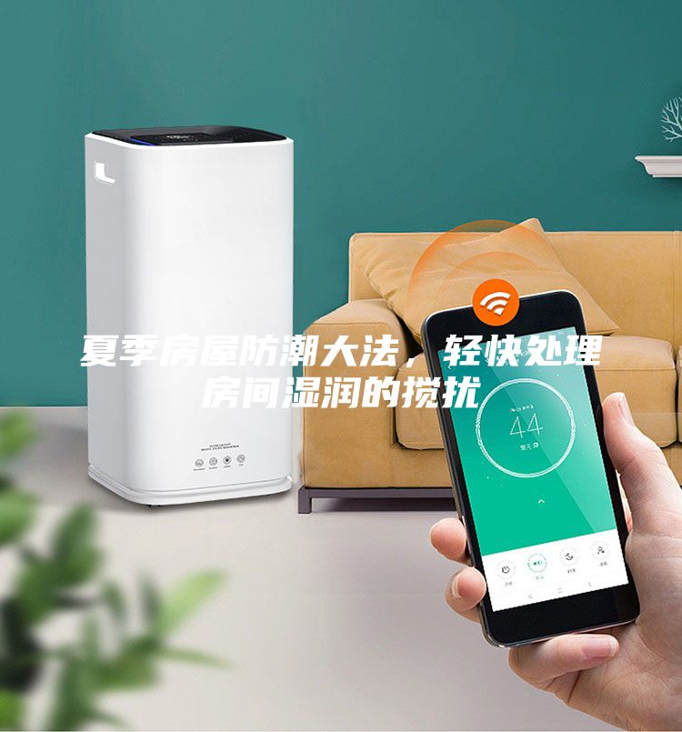 夏季房屋防潮大法，轻快处理房间湿润的搅扰