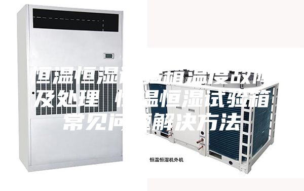 恒温恒湿试验箱温度故障及处理 恒温恒湿试验箱常见问题解决方法