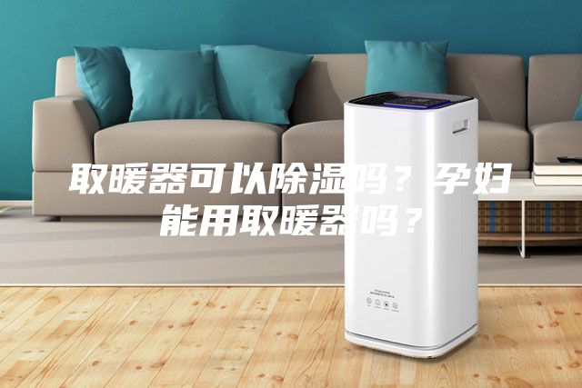 取暖器可以除湿吗？孕妇能用取暖器吗？