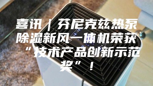 喜讯｜芬尼克兹热泵除湿新风一体机荣获“技术产品创新示范奖”！
