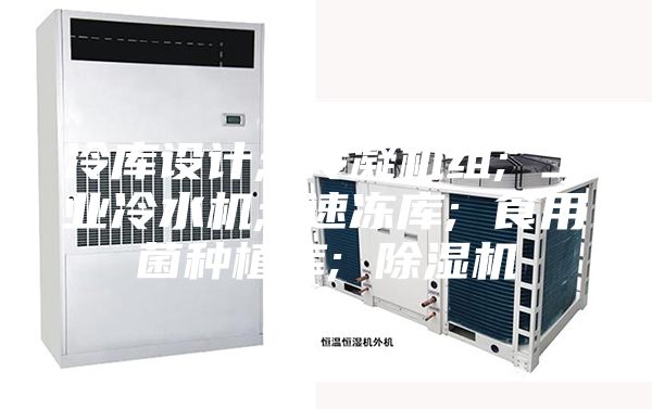 冷库设计; 冷凝机组; 工业冷水机; 速冻库; 食用菌种植库; 除湿机