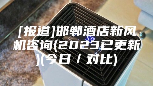 [报道]邯郸酒店新风机咨询(2023已更新)(今日／对比)
