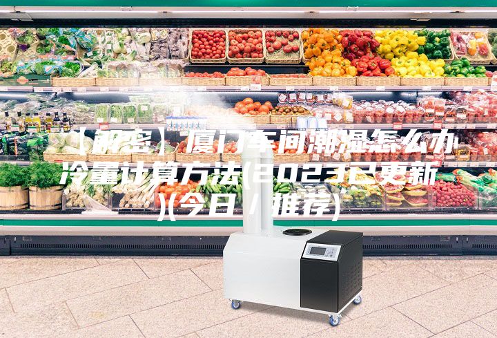 【解密】厦门车间潮湿怎么办冷量计算方法(2023已更新)(今日／推荐)