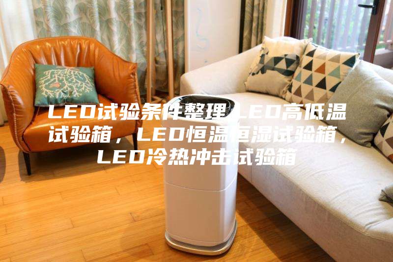 LED试验条件整理.LED高低温试验箱，LED恒温恒湿试验箱，LED冷热冲击试验箱