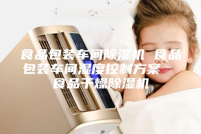 食品包装车间除湿机 食品包装车间湿度控制方案  食品干燥除湿机