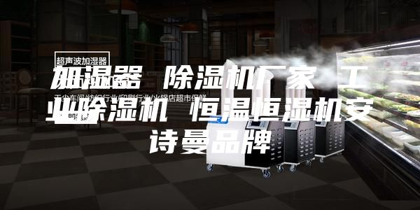 加湿器 除湿机厂家 工业除湿机 恒温恒湿机安诗曼品牌