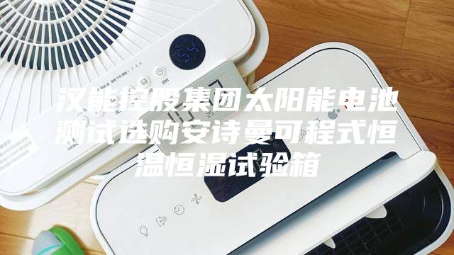 汉能控股集团太阳能电池测试选购安诗曼可程式恒温恒湿试验箱