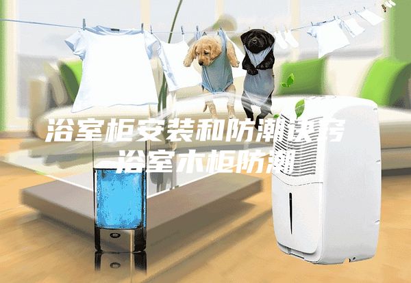 浴室柜安装和防潮诀窍 浴室木柜防潮