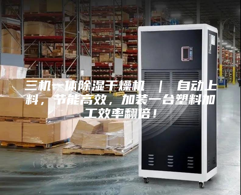 三机一体除湿干燥机 ｜ 自动上料，节能高效，加装一台塑料加工效率翻倍！