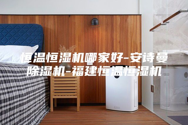 恒温恒湿机哪家好-安诗曼除湿机-福建恒温恒湿机