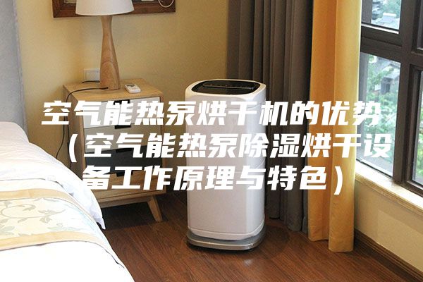 空气能热泵烘干机的优势（空气能热泵除湿烘干设备工作原理与特色）