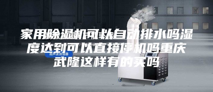 家用除湿机可以自动排水吗湿度达到可以直接停机吗重庆武隆这样有的买吗