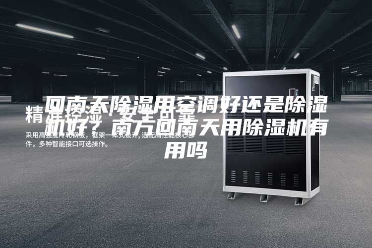 回南天除湿用空调好还是除湿机好？南方回南天用除湿机有用吗
