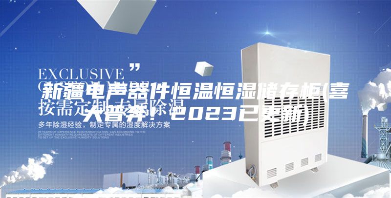 新疆电声器件恒温恒湿储存柜(喜大普奔！2023已更新)