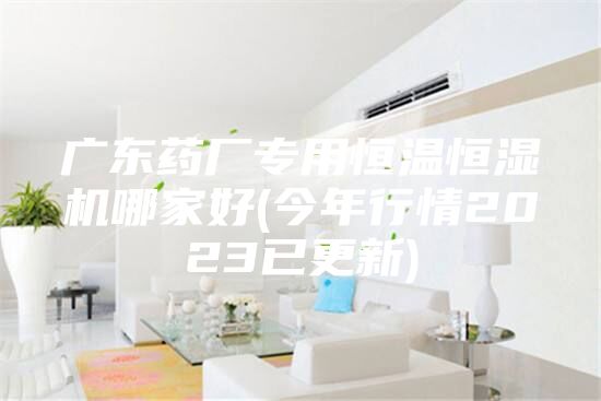 广东药厂专用恒温恒湿机哪家好(今年行情2023已更新)