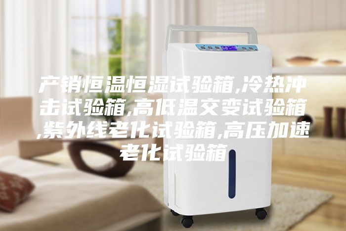 产销恒温恒湿试验箱,冷热冲击试验箱,高低温交变试验箱,紫外线老化试验箱,高压加速老化试验箱