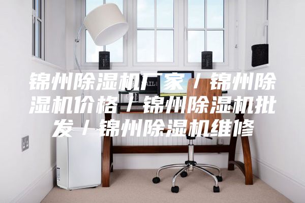 锦州除湿机厂家／锦州除湿机价格／锦州除湿机批发／锦州除湿机维修