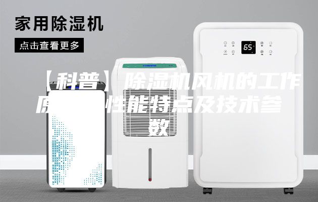 【科普】除湿机风机的工作原理、性能特点及技术参数