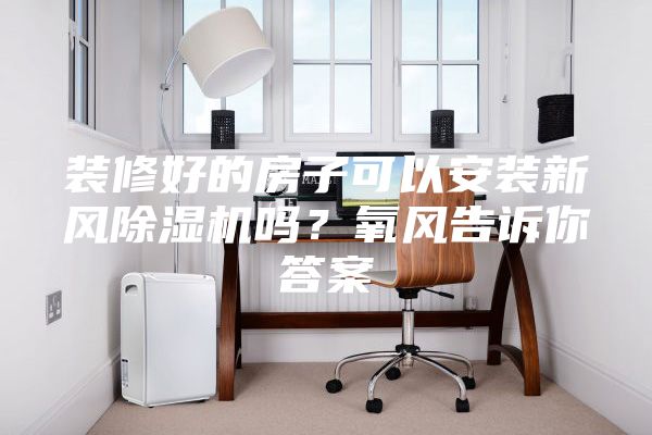 装修好的房子可以安装新风除湿机吗？氧风告诉你答案