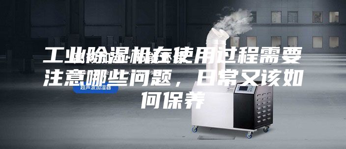 工业除湿机在使用过程需要注意哪些问题，日常又该如何保养