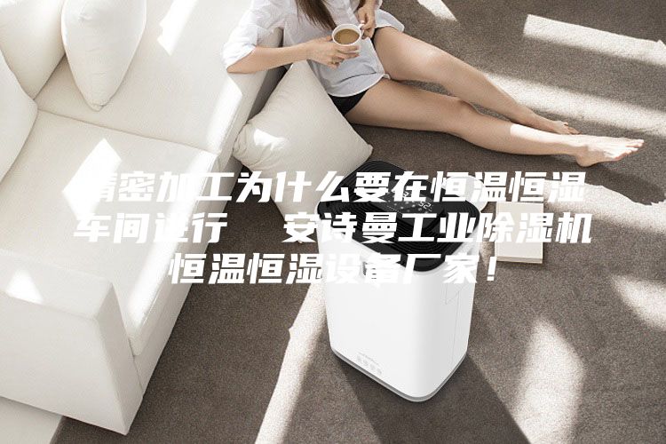 精密加工为什么要在恒温恒湿车间进行  安诗曼工业除湿机恒温恒湿设备厂家！