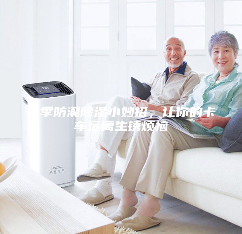 春季防潮除湿小妙招，让你的卡车远离生锈烦恼