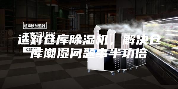 选对仓库除湿机，解决仓库潮湿问题事半功倍