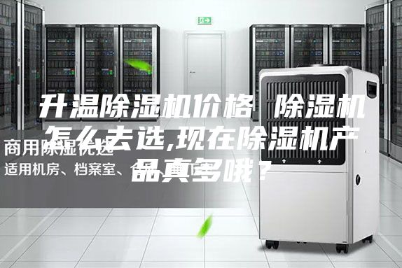 升温除湿机价格 除湿机怎么去选,现在除湿机产品真多哦？