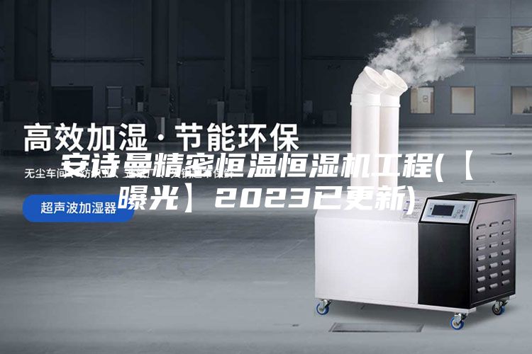 安诗曼精密恒温恒湿机工程(【曝光】2023已更新)