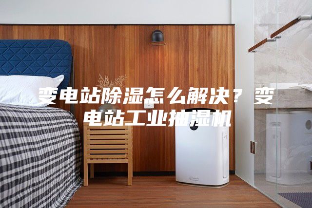 变电站除湿怎么解决？变电站工业抽湿机