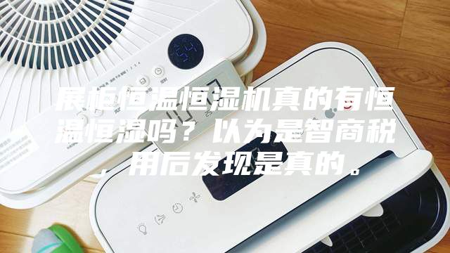 展柜恒温恒湿机真的有恒温恒湿吗？以为是智商税，用后发现是真的。