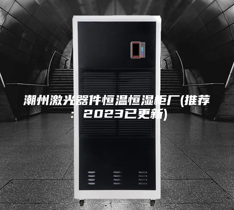潮州激光器件恒温恒湿柜厂(推荐：2023已更新)