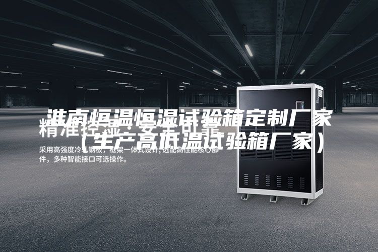淮南恒温恒湿试验箱定制厂家（生产高低温试验箱厂家）