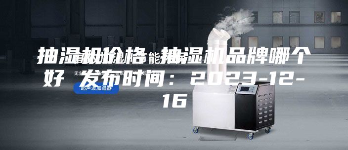 抽湿机价格 抽湿机品牌哪个好 发布时间：2023-12-16