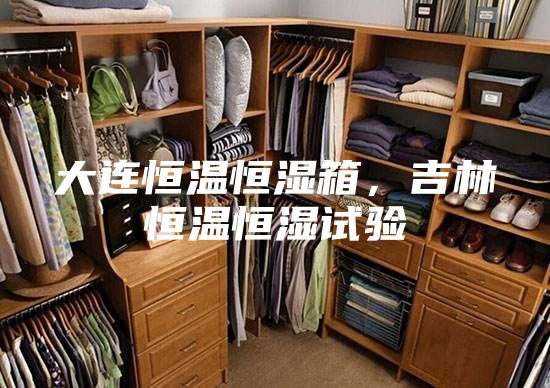 大连恒温恒湿箱，吉林恒温恒湿试验