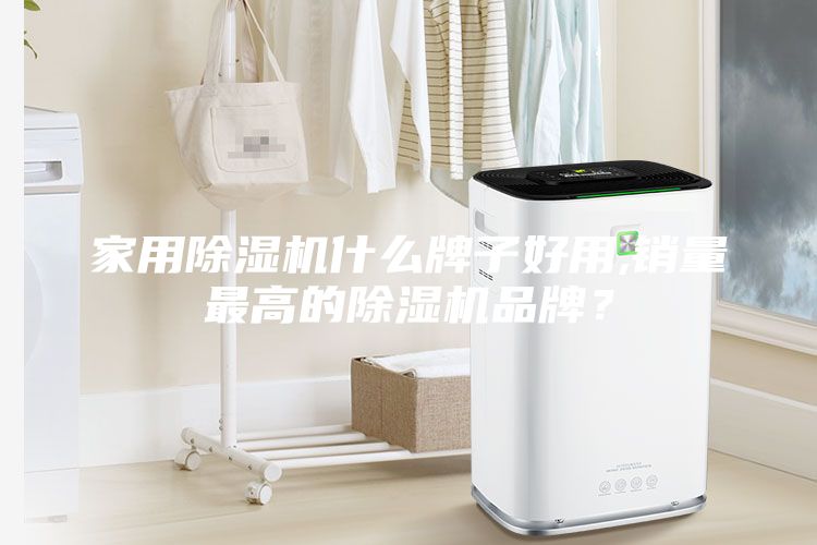 家用除湿机什么牌子好用,销量最高的除湿机品牌？