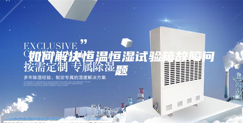 如何解决恒温恒湿试验箱故障问题
